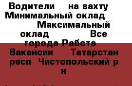 Водители BC на вахту. › Минимальный оклад ­ 60 000 › Максимальный оклад ­ 99 000 - Все города Работа » Вакансии   . Татарстан респ.,Чистопольский р-н